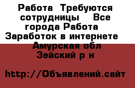 Работа .Требуются сотрудницы  - Все города Работа » Заработок в интернете   . Амурская обл.,Зейский р-н